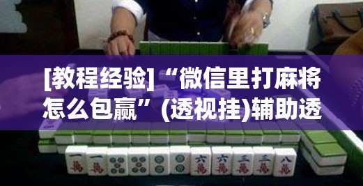 [教程经验]“微信里打麻将怎么包赢	”(透视挂)辅助透视教程