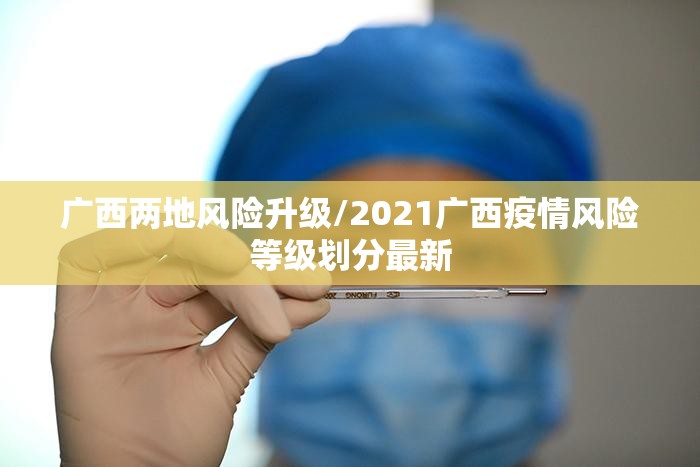广西两地风险升级/2021广西疫情风险等级划分最新