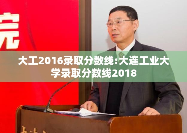 大工2016录取分数线:大连工业大学录取分数线2018