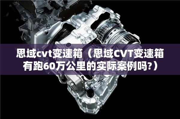 思域cvt变速箱(思域CVT变速箱有跑60万公里的实际案例吗?) 思域cvt变速箱(思域CVT变速箱有跑60万公里的实际案例吗?)