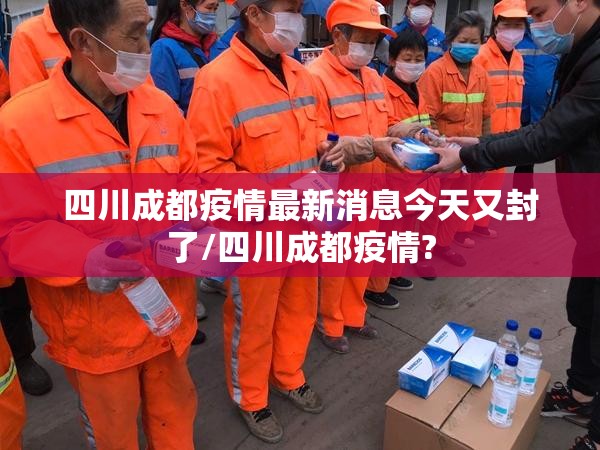 四川成都疫情最新消息今天又封了/四川成都疫情? 四川成都疫情最新消息今天又封了/四川成都疫情?