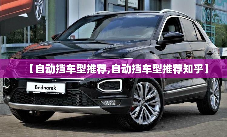 【自动挡车型推荐,自动挡车型推荐知乎】 【自动挡车型推荐,自动挡车型推荐知乎】