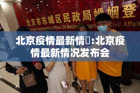 北京疫情最新情況:北京疫情最新情况发布会