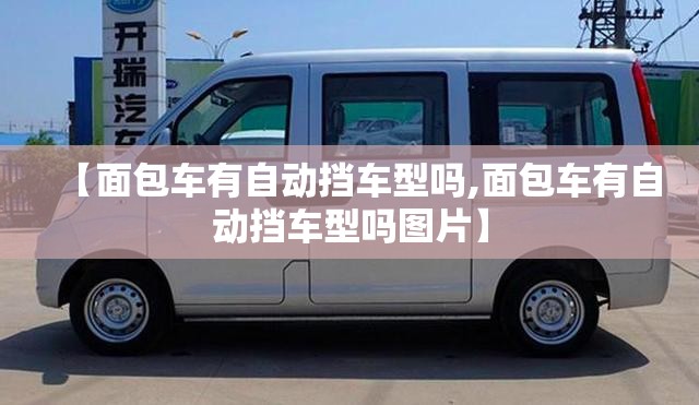 【面包车有自动挡车型吗,面包车有自动挡车型吗图片】 【面包车有自动挡车型吗,面包车有自动挡车型吗图片】