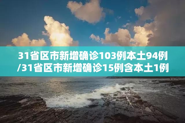 31省区市新增确诊103例本土94例/31省区市新增确诊15例含本土1例 31省区市新增确诊103例本土94例/31省区市新增确诊15例含本土1例