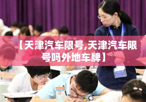 【天津汽车限号,天津汽车限号吗外地车牌】 【天津汽车限号,天津汽车限号吗外地车牌】
