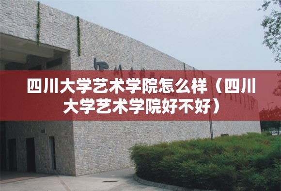 四川大学艺术学院怎么样(四川大学艺术学院好不好) 四川大学艺术学院怎么样(四川大学艺术学院好不好)
