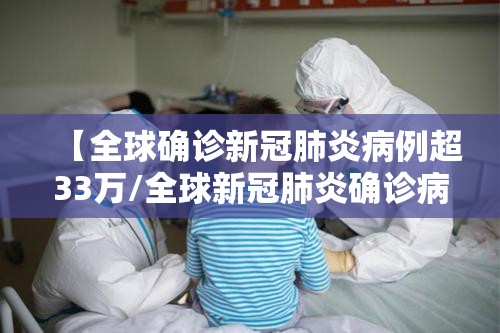 【全球确诊新冠肺炎病例超33万/全球新冠肺炎确诊病例超9746万例】