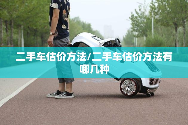 二手车估价方法/二手车估价方法有哪几种 二手车估价方法/二手车估价方法有哪几种