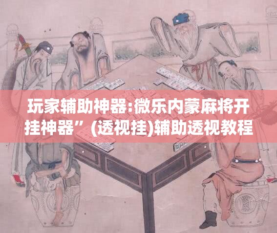 玩家辅助神器:微乐内蒙麻将开挂神器	”(透视挂)辅助透视教程