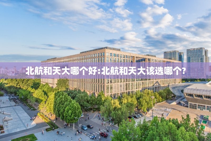 北航和天大哪个好:北航和天大该选哪个?