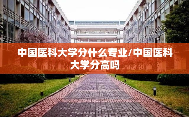 中国医科大学分什么专业/中国医科大学分高吗 中国医科大学分什么专业/中国医科大学分高吗
