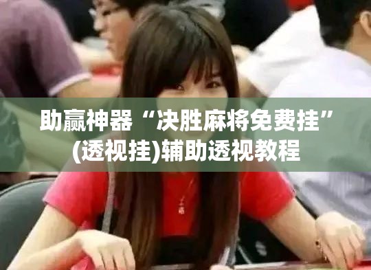 助赢神器“决胜麻将免费挂”(透视挂)辅助透视教程