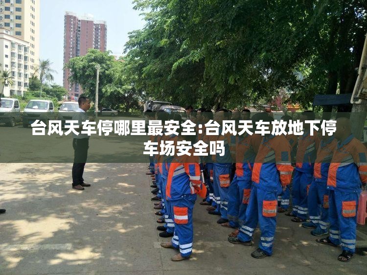 台风天车停哪里最安全:台风天车放地下停车场安全吗