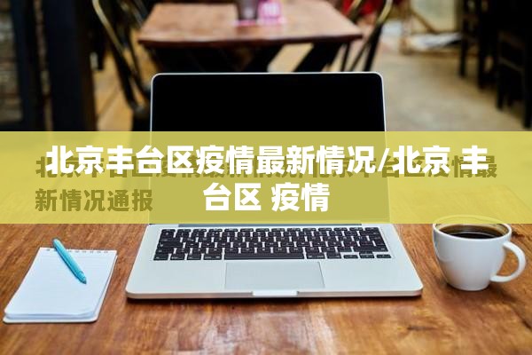 北京丰台区疫情最新情况/北京 丰台区 疫情 北京丰台区疫情最新情况/北京 丰台区 疫情