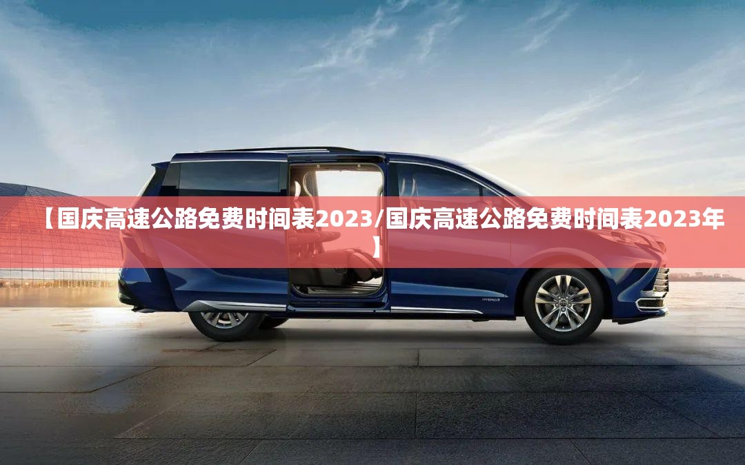 【国庆高速公路免费时间表2023/国庆高速公路免费时间表2023年】 【国庆高速公路免费时间表2023/国庆高速公路免费时间表2023年】