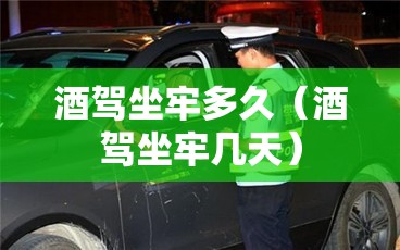 酒驾坐牢多久(酒驾坐牢几天) 酒驾坐牢多久(酒驾坐牢几天)