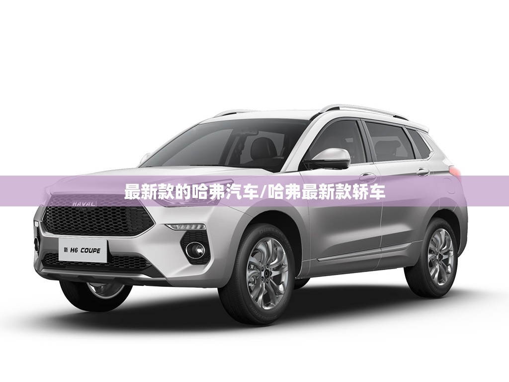 最新款的哈弗汽车/哈弗最新款轿车 最新款的哈弗汽车/哈弗最新款轿车