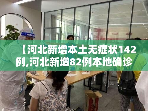 【河北新增本土无症状142例,河北新增82例本地确诊病例49例本地无症状感染者】