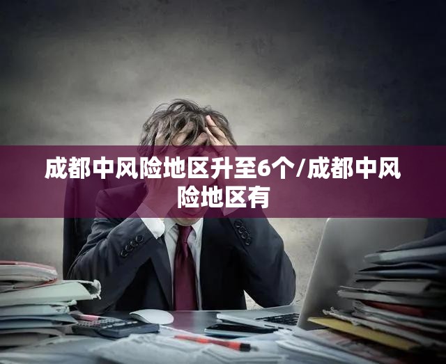 成都中风险地区升至6个/成都中风险地区有