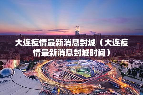 大连疫情最新消息封城(大连疫情最新消息封城时间) 大连疫情最新消息封城(大连疫情最新消息封城时间)