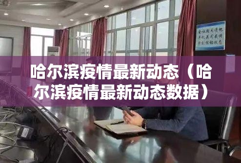 哈尔滨疫情最新动态(哈尔滨疫情最新动态数据) 哈尔滨疫情最新动态(哈尔滨疫情最新动态数据)