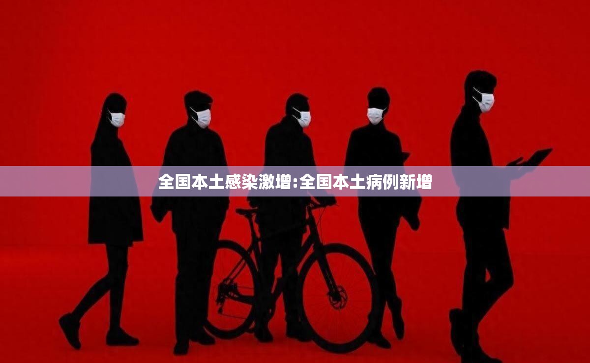 全国本土感染激增:全国本土病例新增 全国本土感染激增:全国本土病例新增