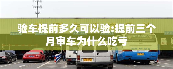 验车提前多久可以验:提前三个月审车为什么吃亏