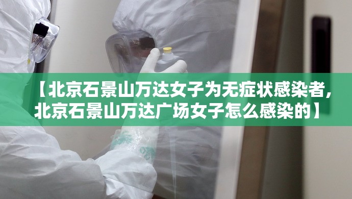 【北京石景山万达女子为无症状感染者,北京石景山万达广场女子怎么感染的】 【北京石景山万达女子为无症状感染者,北京石景山万达广场女子怎么感染的】