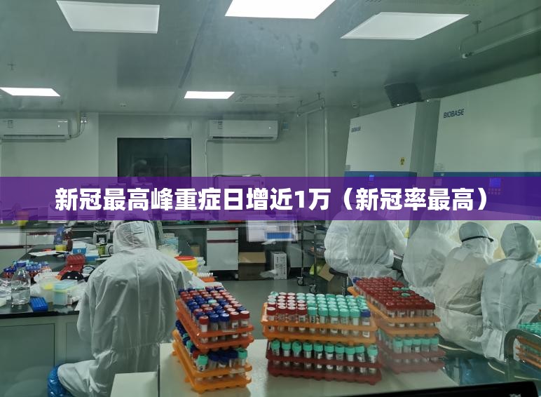 新冠最高峰重症日增近1万(新冠率最高) 新冠最高峰重症日增近1万(新冠率最高)