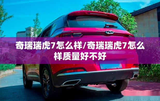 奇瑞瑞虎7怎么样/奇瑞瑞虎7怎么样质量好不好 奇瑞瑞虎7怎么样/奇瑞瑞虎7怎么样质量好不好