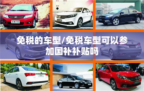 免税的车型/免税车型可以参加国补补贴吗 免税的车型/免税车型可以参加国补补贴吗