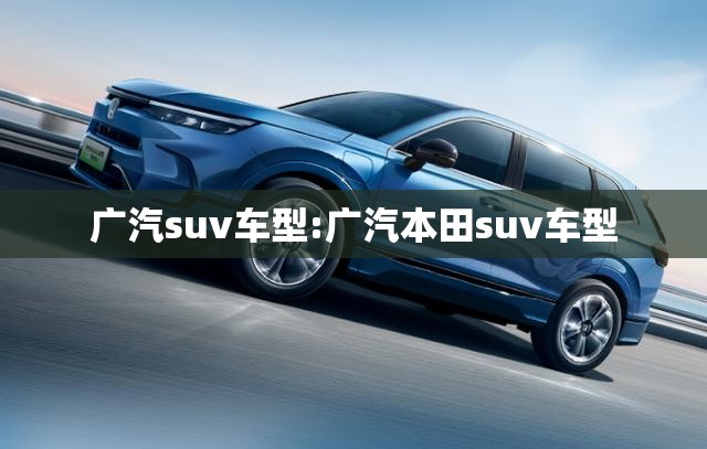 广汽suv车型:广汽本田suv车型 广汽suv车型:广汽本田suv车型