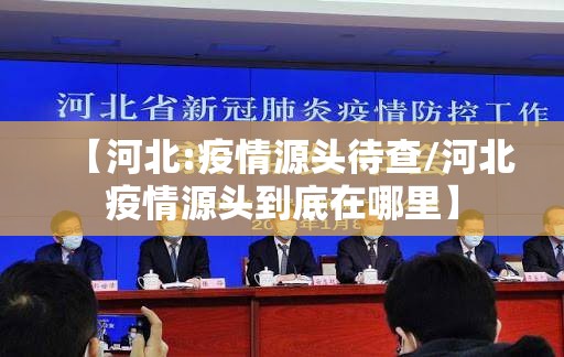 【河北:疫情源头待查/河北疫情源头到底在哪里】 【河北:疫情源头待查/河北疫情源头到底在哪里】