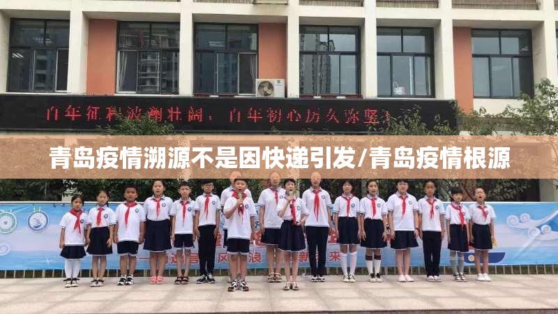 青岛疫情溯源不是因快递引发/青岛疫情根源 青岛疫情溯源不是因快递引发/青岛疫情根源