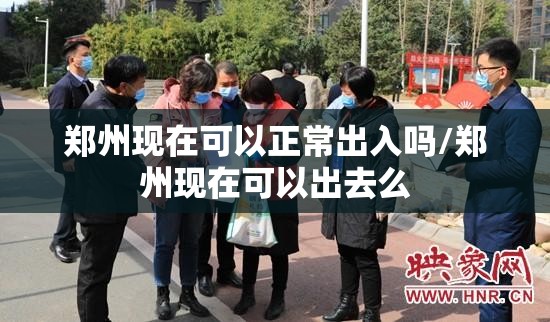 郑州现在可以正常出入吗/郑州现在可以出去么 郑州现在可以正常出入吗/郑州现在可以出去么