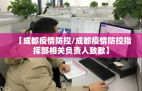 【成都疫情防控/成都疫情防控指挥部相关负责人致歉】 【成都疫情防控/成都疫情防控指挥部相关负责人致歉】