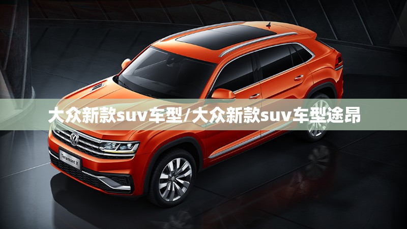大众新款suv车型/大众新款suv车型途昂 大众新款suv车型/大众新款suv车型途昂