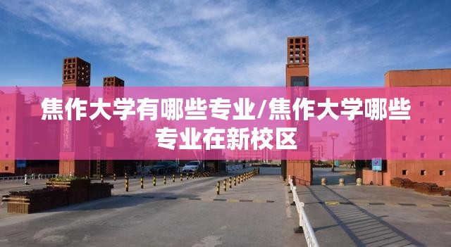 焦作大学有哪些专业/焦作大学哪些专业在新校区 焦作大学有哪些专业/焦作大学哪些专业在新校区