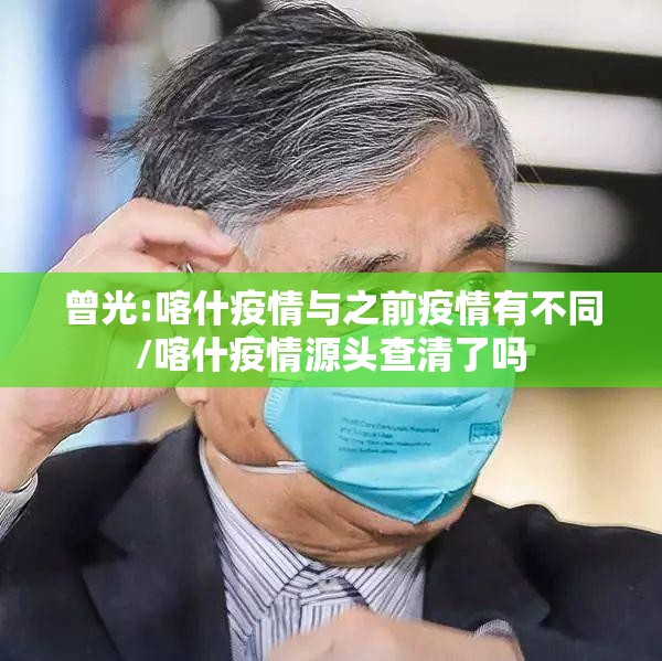 曾光:喀什疫情与之前疫情有不同/喀什疫情源头查清了吗 曾光:喀什疫情与之前疫情有不同/喀什疫情源头查清了吗