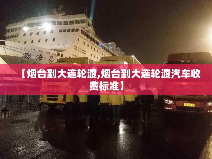【烟台到大连轮渡,烟台到大连轮渡汽车收费标准】 【烟台到大连轮渡,烟台到大连轮渡汽车收费标准】