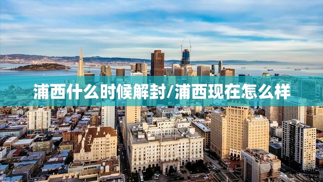 浦西什么时候解封/浦西现在怎么样 浦西什么时候解封/浦西现在怎么样