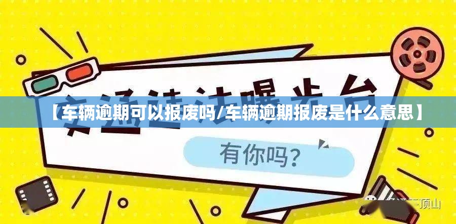 【车辆逾期可以报废吗/车辆逾期报废是什么意思】 【车辆逾期可以报废吗/车辆逾期报废是什么意思】