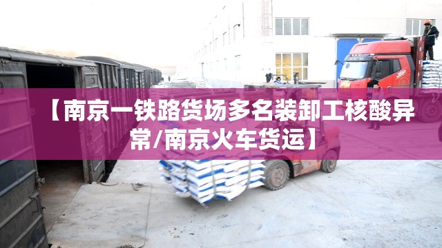 【南京一铁路货场多名装卸工核酸异常/南京火车货运】 【南京一铁路货场多名装卸工核酸异常/南京火车货运】
