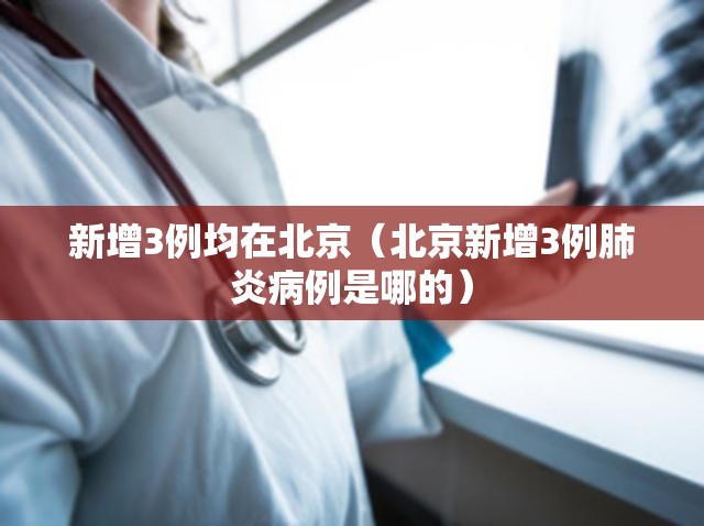 新增3例均在北京(北京新增3例肺炎病例是哪的) 新增3例均在北京(北京新增3例肺炎病例是哪的)