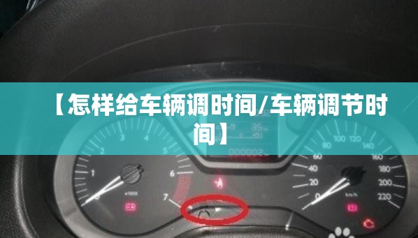 【怎样给车辆调时间/车辆调节时间】 【怎样给车辆调时间/车辆调节时间】