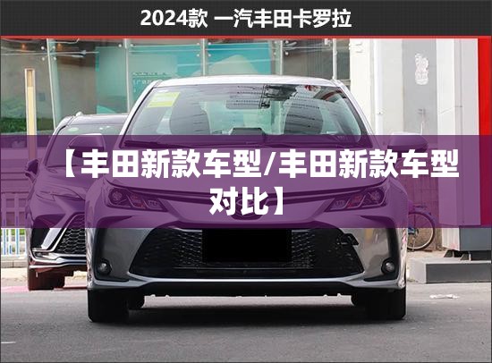 【丰田新款车型/丰田新款车型对比】 【丰田新款车型/丰田新款车型对比】