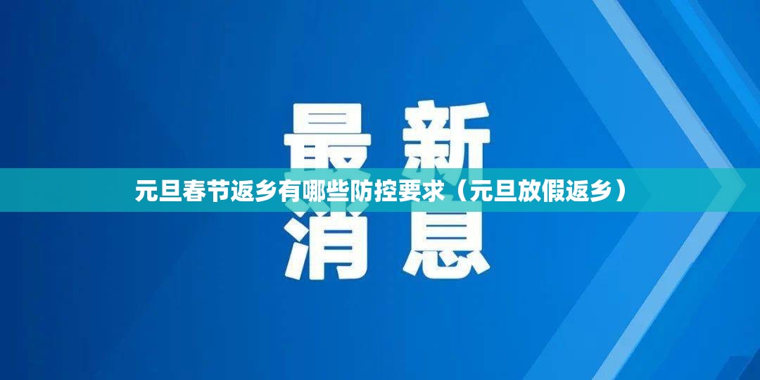 元旦春节返乡有哪些防控要求(元旦放假返乡) 元旦春节返乡有哪些防控要求(元旦放假返乡)