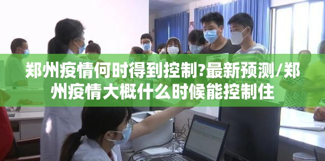 郑州疫情何时得到控制?最新预测/郑州疫情大概什么时候能控制住
