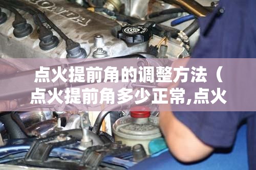 点火提前角的调整方法(点火提前角多少正常,点火提前角的调整方法) 点火提前角的调整方法(点火提前角多少正常,点火提前角的调整方法)